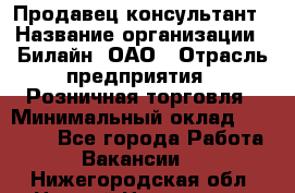 Продавец-консультант › Название организации ­ Билайн, ОАО › Отрасль предприятия ­ Розничная торговля › Минимальный оклад ­ 45 000 - Все города Работа » Вакансии   . Нижегородская обл.,Нижний Новгород г.